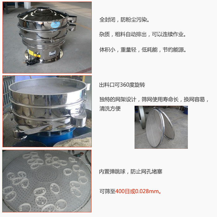 800型全不銹鋼振動(dòng)篩特點(diǎn)：全封閉，放粉塵污染。雜質(zhì)，粗料自動(dòng)排出可以連續(xù)作業(yè)。出料口可360度旋轉(zhuǎn)，獨(dú)特的網(wǎng)架設(shè)計(jì)篩網(wǎng)使用壽命長換網(wǎng)容易清洗方便。內(nèi)置彈跳球，防止網(wǎng)孔堵塞?？珊Y至400目或0。028mm。雜質(zhì)粗料自動(dòng)排出，可以連續(xù)作業(yè)，體積小，重量輕，低耗能，節(jié)約能源。